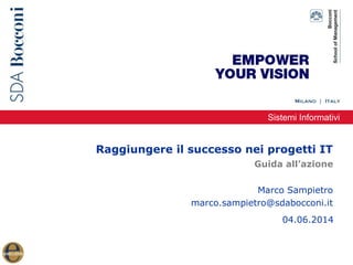 Sistemi Informativi
Raggiungere il successo nei progetti IT
Marco Sampietro
marco.sampietro@sdabocconi.it
Guida all’azione
04.06.2014
 