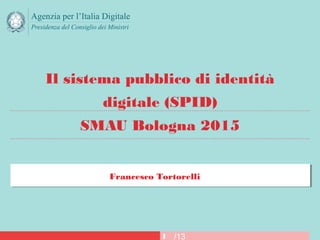 /13
Presidenza del Consiglio dei Ministri
1
Il sistema pubblico di identità
digitale (SPID)
SMAU Bologna 2015
Francesco Tortorelli
 