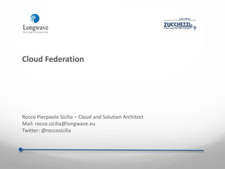 Cloud Federation
Rocco Pierpaolo Sicilia – Cloud and Solution Architect
Mail: rocco.sicilia@longwave.eu
Twitter: @roccosicilia
 