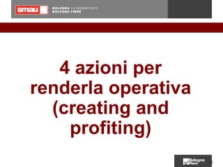 12
4 azioni per
renderla operativa
(creating and
profiting)
 