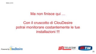 SMAU 2015
Ma non finisce qui …
Con il cruscotto di ClouDesire
potrai monitorare costantemente le tue
installazioni !!!
Powered by
23
 