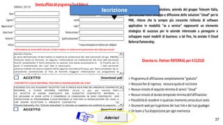 SMAU 2015
37
37
Le chiediamo di scaricare preventivamente e leggere con attenzione il
testo dell’accordo di adesione al Cloud Referral di Telecom Italia Digital
Solutions prima di esprimere la formale accettazione (pulsante
«Accetto»). La informiamo altresì che al fine di rendere valida la suddetta
adesione, dovrà farci pervenire, on line tramite le funzionalità di upload
nell’area Cloud Referral a Lei riservata, entro xx giorni dall’adesione on
line, la suddetta documentazione:
- Documento identità legale rappresentante;
- Certificato attribuzione PIVA;
- Visura Camerale;
- Altro ?
Se entro tale termine non saranno pervenuti i suddetti documenti
l’accordo si intenderà cessato.
Nome*
DiventaaffiliatodelprogrammaCloudReferral
Indirizzo
PartitaIVA*
CodiceFiscale*
RagioneSociale*
Cognome*
*Icampicontrassegnaticonl'asteriscosono obbligatori
QualificaSottoscrittore*
Località
E-Mail*
Telefonocellulare*
CAP Prov.
ACCETTO
ACCETTO
FACENDO CLIC SUL PULSANTE “ACCETTO” CHE SI TROVA ALLA FINE DEL PRESENTE CONTRATTO
REFERRAL, IL CLOUD REFERRAL PARTNER (d’ora in poi, per brevità CRP):
(1) ACCETTA DI ESSERE VINCOLATO DAL SUDDETTO CONTRATTO REFERRAL e
(2) DICHIARA DI AVER LETTO E COMPRESO LE CONDIZIONI IN ESSO CONTENUTE. PER
PARTECIPARE AL PROGRAMMA CLOUD REFERRAL di TIDS PER LA SEGNALAZIONE DEI LEAD, IL
CRP DOVRÀ ACCETTARE IL PRESENTE CONTRATTO. (a)
Cliente Segnalato. Per “Cliente Segnalato” si intende un soggetto che soddisfa le seguenti
CONTRATTO CLOUD REFERRAL TIDS PER LA SEGNALAZIONE DEI LEAD
Informativa ai sensi dell'articolo 13 del Codice in materia di protezione dei dati personali
Gentile Cliente,
ai sensi dell'articolo 13 del Codice in materia di protezione dei dati personali (D.Lgs. 196/03),
Telecom italia Le fornisce, di seguito, l'informativa sul trattamento dei Suoi dati personali
forniti compilando il form presente su questo sito www.nuvolastore.it. 1) Finalità per le
quali il trattamento dei suoi dati è necessario. I dati personali
saranno trattati nel pieno rispetto della vigente normativa Privacy, per farla contattare da un
consulente commerciale al fine di fornirlE maggiori informazioni sul programma di
affiliazione Cloud Referral. Il conferimento dei dati indicati come obbligatori è necessario
Download .pdf
Download .pdf > Programmadi affiliazione completamente "gratuito"
> Strumenti web perlagestione dei tuoi link e dei tuoi guadagni
> Un team aTuadisposizione perogni evenienza
Telecom Italia Digital Solutions, azienda del gruppo Telecom Italia,
specializzata nello sviluppo e diffusione delle soluzioni "cloud" perle
PMI, ritiene che la sempre più crescente richiesta di software
applicativo in modalità "as a service" rappresenti un elemento
strategico di successo per le aziende interessate a perseguire e
sviluppare nuovi modelli di business: a tal fine, ha avviato il Cloud
Referral Partnership.
Diventa ns. Partner REFERRAL per il CLOUD
> Nessunafee di ingresso, nessunaquotadi iscrizione
> Nessun vincolo di acquisto minimo di servizi "cloud"
> Nessun vincolo di duratatemporale minimadell'affiliazione:
> Possibilitàdi recedere in qualsiasi momento senzaalcun costo
37
Iscrizione
SMAU 2015
 