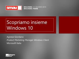 Scopriamo insieme
Windows 10
Agnese Giordano
Product Marketing Manager Windows Client
Microsoft Italia
 
