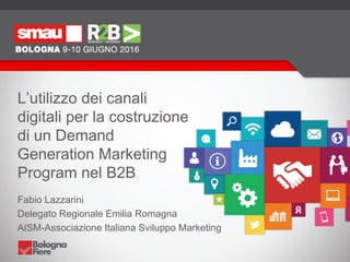 L’utilizzo dei canali
digitali per la costruzione
di un Demand
Generation Marketing
Program nel B2B
Fabio Lazzarini
Delegato Regionale Emilia Romagna
AISM-Associazione Italiana Sviluppo Marketing
 
