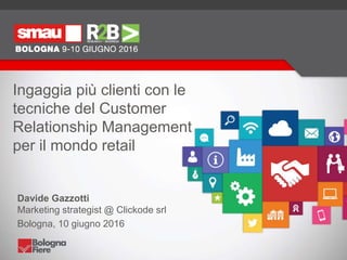 Ingaggia più clienti con le
tecniche del Customer
Relationship Management
per il mondo retail
Davide Gazzotti
Marketing strategist @ Clickode srl
Bologna, 10 giugno 2016
 