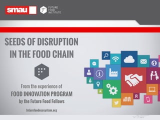 SEEDS OF DISRUPTION
IN THE FOOD CHAIN
From the experience of
FOOD INNOVATION PROGRAM
by the Future Food Fellows
futurefoodecosystem.org
 