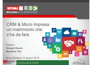 CRM & Micro Impresa  
un matrimonio che 
s’ha da fare
Relatori:
Giorgio Roveri
Massimo Tito
Smau Bologna 10 giugno 2016
by Emmecubo & Provide
 