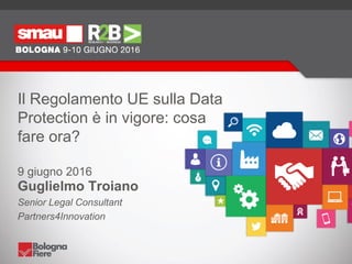 Il Regolamento UE sulla Data
Protection è in vigore: cosa
fare ora?
9 giugno 2016
Guglielmo Troiano
Senior Legal Consultant
Partners4Innovation
 