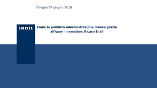 Come la pubblica amministrazione innova grazie
all’open innovation: il caso Inail
Bologna 07 giugno 2018
 