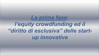 La prima fase:
l’equity crowdfunding ed il
“diritto di esclusiva” delle start-
up innovative
 