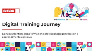 Digital Training Journey
La nuova frontiera della formazione professionale: gamification e
apprendimento continuo
 