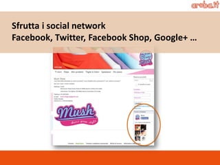 Sfrutta i social network 
Facebook, Twitter, Facebook Shop, Google+ …  