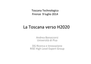 La Toscana verso H2020
Andrea Bonaccorsi
Università di Pisa
DG Ricerca e Innovazione
RISE High Level Expert Group
Toscana Technologica                                      
Firenze  9 luglio 2014
 