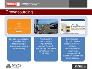 Crowdsourcing
Energia - Mosaic (USA)
– Marketplace
fotovoltaico per
installatori + lending
crowdfunding
Pianificazione
territoriale –
(Dipartimento
trasporti Oregon) –
Partnership con Strava
per validare rete
ciclabile
Beni Culturali –
Archivio Storico
Nazionale (USA) – I
cittadini
contribuiscono a
trascrivere,
commentare ed
etichettare il materiale
già digitalizzato
 