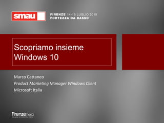 Scopriamo insieme
Windows 10
Marco Cattaneo
Product Marketing Manager Windows Client
Microsoft Italia
 