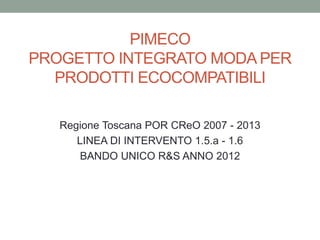 PIMECO
PROGETTO INTEGRATO MODA PER
PRODOTTI ECOCOMPATIBILI
Regione Toscana POR CReO 2007 - 2013
LINEA DI INTERVENTO 1.5.a - 1.6
BANDO UNICO R&S ANNO 2012
 