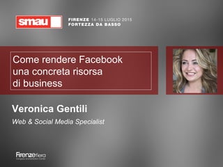 Come rendere Facebook
una concreta risorsa
di business
Veronica Gentili
Web & Social Media Specialist
 