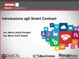 1
Introduzione agli Smart Contract
Avv. Maria Letizia Perugini
Ing. Marco Carlo Spada
 