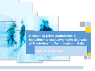 ITAtech: la prima piattaforma di
investimento esclusivamente dedicata
al Trasferimento Tecnologico in Italia
SMAU 26 Ottobre 2017
 