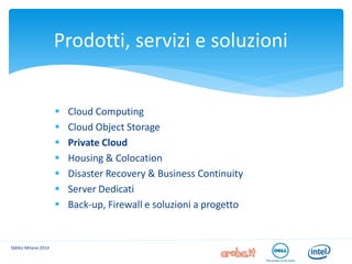 Cloud Computing 
Cloud Object Storage 
Private Cloud 
Housing & Colocation 
Disaster Recovery & Business Continuity 
Server Dedicati 
Back-up, Firewall e soluzioni a progetto 
SMAU Milano 2014 
Prodotti, servizi e soluzioni  