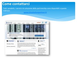 Come contattarci 
Tutti i prodotti, i servizi e le soluzione della partrnership sono disponibili a questo indirizzo: 
www.ictsolutionpartner.it 
 