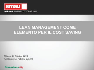LEAN MANAGEMENT COME
ELEMENTO PER IL COST SAVING
Milano, 21 Ottobre 2015
Relatore: Ing. Fabrizio VALERI
 