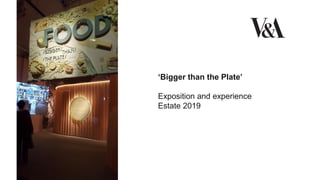 ‘Bigger than the Plate’
Exposition and experience
Estate 2019
 