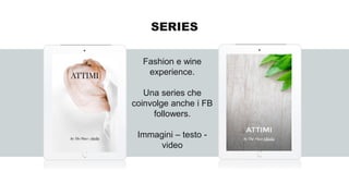 Fashion e wine
experience.
Una series che
coinvolge anche i FB
followers.
Immagini – testo -
video
SERIES
 