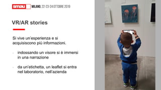 Si vive un’esperienza e si
acquisiscono più informazioni.
- indossando un visore si è immersi
in una narrazione
- da un’etichetta, un leaflet si entra
nel laboratorio, nell’azienda
VR/AR stories
39
 