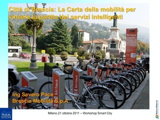 Città di Brescia: La Carta della mobilità per
vincere la partita dei servizi intelligenti




 Ing Severo Pace
 Brescia Mobilità S.p.A.

               Milano 21 ottobre 2011 – Workshop Smart City
 