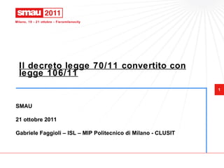 Il decreto legge 70/11 convertito con legge 106/11 SMAU 21 ottobre 2011 Gabriele Faggioli – ISL – MIP Politecnico di Milano - CLUSIT 