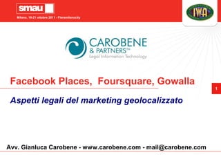 Milano, 19-21 ottobre 2011 - Fieramilanocity




 Facebook Places, Foursquare, Gowalla
                                                                1


 Aspetti legali del marketing geolocalizzato




Avv. Gianluca Carobene - www.carobene.com - mail@carobene.com
 