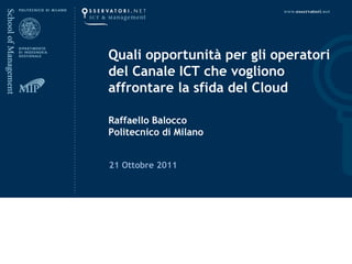 Quali opportunità per gli operatori
del Canale ICT che vogliono
affrontare la sfida del Cloud

Raffaello Balocco
Politecnico di Milano


21 Ottobre 2011
 