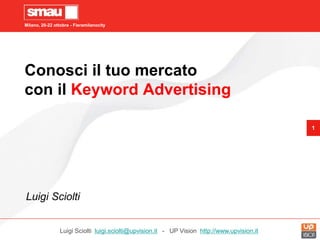 Milano, 20-22 ottobre - Fieramilanocity
1
Conosci il tuo mercato
con il Keyword Advertising
Luigi Sciolti
Luigi Sciolti luigi.sciolti@upvision.it - UP Vision http://www.upvision.it
 