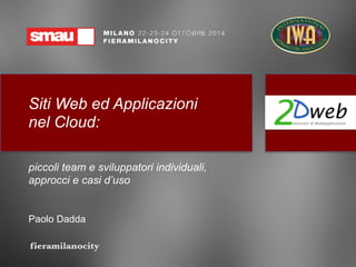 Siti Web ed Applicazioni 
nel Cloud: 
piccoli team e sviluppatori individuali, 
approcci e casi d’uso 
Paolo Dadda 
 