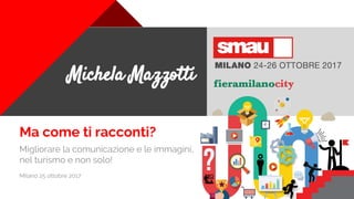 +
Migliorare la comunicazione e le immagini,
nel turismo e non solo!
Milano 25 ottobre 2017
Michela Mazzotti
Ma come ti racconti?
 