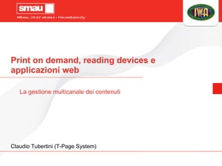 Print on demand, reading devices e
applicazioni web
La gestione multicanale dei contenuti
Claudio Tubertini (T-Page System)
 
