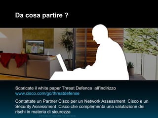 © 2010 Cisco e/o i relativi affiliati. Tutti i diritti riservati.
Da cosa partire ?
Scaricate il white paper Threat Defence all'indirizzo
www.cisco.com/go/threatdefense
Contattate un Partner Cisco per un Network Assessment Cisco e un
Security Assessment Cisco che complementa una valutazione dei
rischi in materia di sicurezza
 