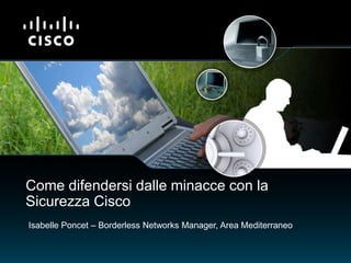 Isabelle Poncet – Borderless Networks Manager, Area Mediterraneo
Come difendersi dalle minacce con la
Sicurezza Cisco
 