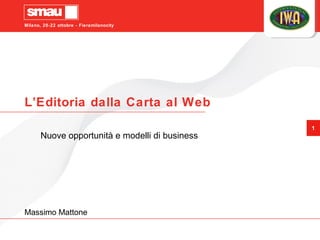 Milano, 20-22 ottobre - Fieramilanocity
1
L’Editoria dalla Carta al Web
Nuove opportunità e modelli di business
Massimo Mattone
 