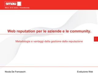 1
Milano, 20-22 ottobre - Fieramilanocity
Nicola De Franceschi Evoluzione Web
Web reputation per le aziende e le community.
Metodologie e vantaggi della gestione della reputazione
 