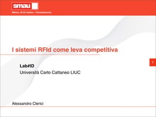 Milano, 20-22 ottobre - Fieramilanocity
1
I sistemi RFId come leva competitiva
Lab#ID
Università Carlo Cattaneo LIUC
Alessandro Clerici
 