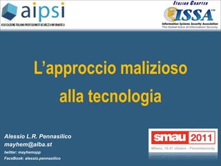 L’approccio malizioso
                            alla tecnologia

Alessio L.R. Pennasilico
mayhem@alba.st
twitter: mayhemspp
FaceBook: alessio.pennasilico
 