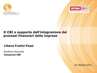 Il CBI a supporto dell'integrazione dei processi finanziari delle imprese Liliana Fratini Passi  Direttore Generale  Consorzio CBI 20 ottobre 2011 