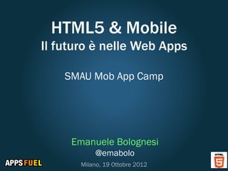 HTML5 & Mobile
Il futuro è nelle Web Apps

    SMAU Mob App Camp




     Emanuele Bolognesi
            @emabolo
       Milano, 19 Ottobre 2012
 