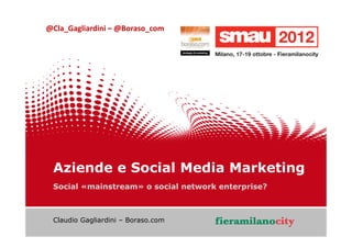 @Cla_Gagliardini – @Boraso_com




   Aziende e Social Media Marketing
   Social «mainstream» o social network enterprise?



   Claudio Gagliardini – Boraso.com




                                                      1/20
22/10/2012   Titolo della presentazione
 