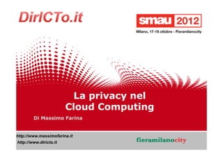 La privacy nel
                         Cloud Computing
        Di Massimo Farina


http://www.massimofarina.it
http://www.diricto.it




                                                 1/20
     22/10/2012     Titolo della presentazione
 