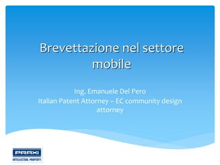 Brevettazione nel settore
         mobile
            Ing. Emanuele Del Pero
Italian Patent Attorney – EC community design
                    attorney
 