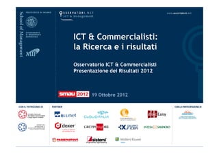 ICT & Commercialisti:
la Ricerca e i risultati

Osservatorio ICT & Commercialisti
Presentazione dei Risultati 2012



       19 Ottobre 2012
 