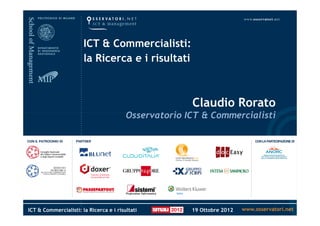 ICT & Commercialisti:
                       la Ricerca e i risultati



                                                       Claudio Rorato
                                         Osservatorio ICT & Commercialisti




ICT & Commercialisti: la Ricerca e i risultati         19 Ottobre 2012   www.osservatori.net
 